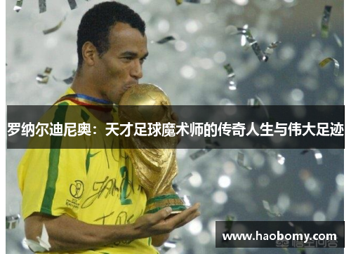 罗纳尔迪尼奥：天才足球魔术师的传奇人生与伟大足迹