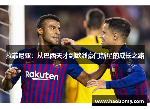 拉菲尼亚：从巴西天才到欧洲豪门新星的成长之路