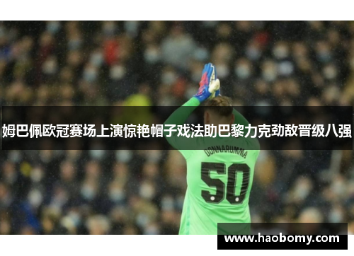 姆巴佩欧冠赛场上演惊艳帽子戏法助巴黎力克劲敌晋级八强