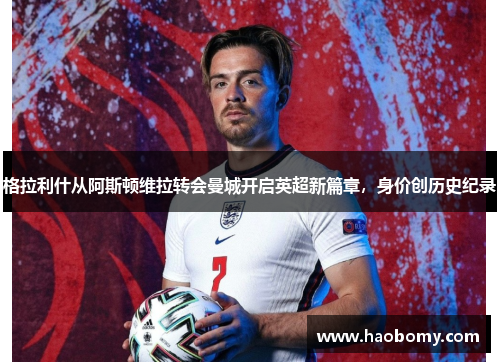 格拉利什从阿斯顿维拉转会曼城开启英超新篇章，身价创历史纪录