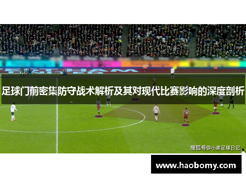 足球门前密集防守战术解析及其对现代比赛影响的深度剖析
