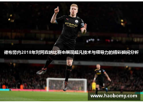 德布劳内2018年对阿森纳比赛中展现超凡技术与领导力的精彩瞬间分析