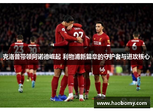 克洛普带领阿诺德崛起 利物浦新篇章的守护者与进攻核心
