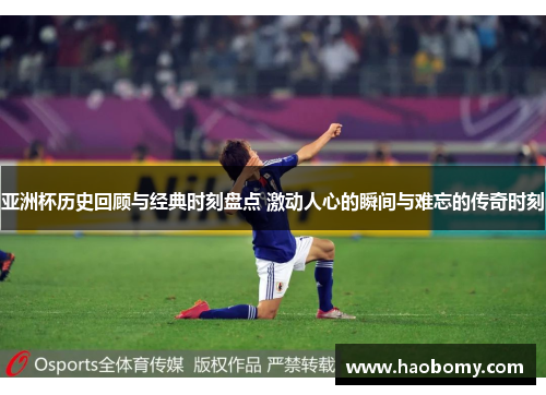 亚洲杯历史回顾与经典时刻盘点 激动人心的瞬间与难忘的传奇时刻