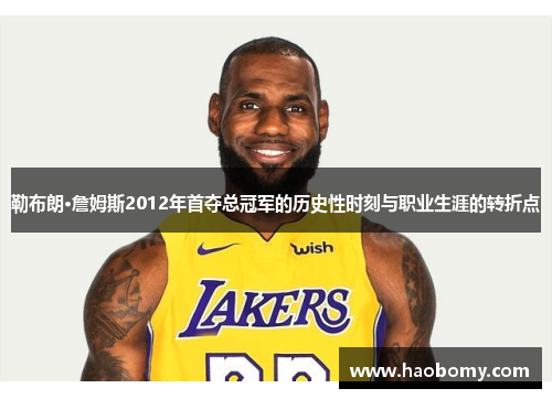 勒布朗·詹姆斯2012年首夺总冠军的历史性时刻与职业生涯的转折点