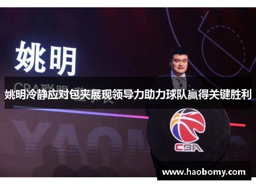姚明冷静应对包夹展现领导力助力球队赢得关键胜利