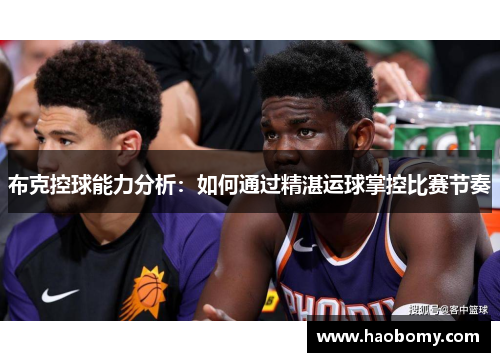 布克控球能力分析：如何通过精湛运球掌控比赛节奏