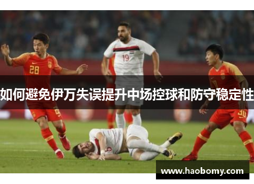 如何避免伊万失误提升中场控球和防守稳定性
