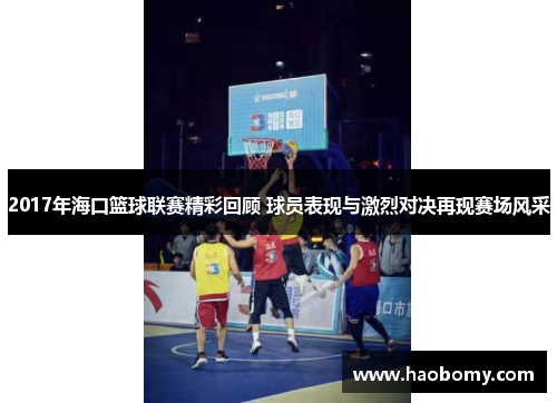 2017年海口篮球联赛精彩回顾 球员表现与激烈对决再现赛场风采
