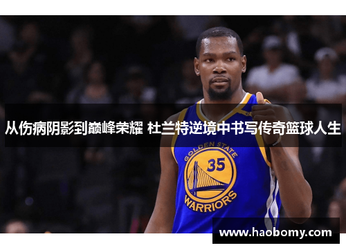 从伤病阴影到巅峰荣耀 杜兰特逆境中书写传奇篮球人生