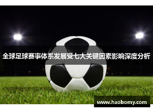 全球足球赛事体系发展受七大关键因素影响深度分析