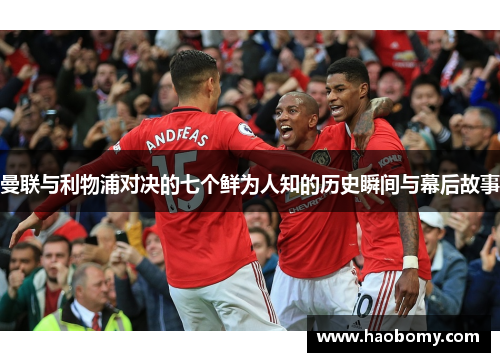 曼联与利物浦对决的七个鲜为人知的历史瞬间与幕后故事