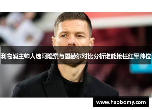 利物浦主帅人选阿隆索与图赫尔对比分析谁能接任红军帅位