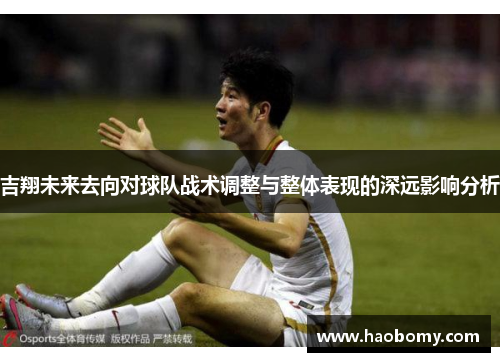 吉翔未来去向对球队战术调整与整体表现的深远影响分析