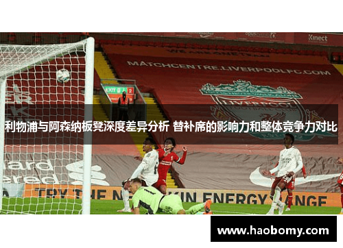 利物浦与阿森纳板凳深度差异分析 替补席的影响力和整体竞争力对比