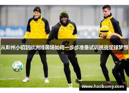 从彭州小镇到欧洲绿茵场如何一步步准备试训挑战足球梦想