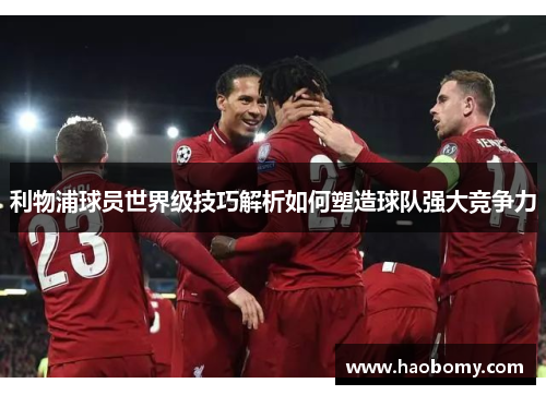 利物浦球员世界级技巧解析如何塑造球队强大竞争力
