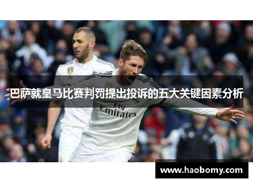 巴萨就皇马比赛判罚提出投诉的五大关键因素分析