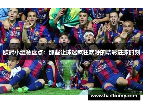欧冠小组赛盘点：那些让球迷疯狂欢呼的精彩进球时刻