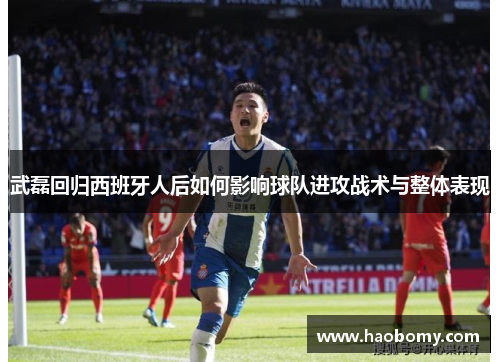武磊回归西班牙人后如何影响球队进攻战术与整体表现
