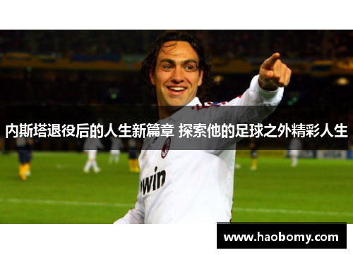 内斯塔退役后的人生新篇章 探索他的足球之外精彩人生